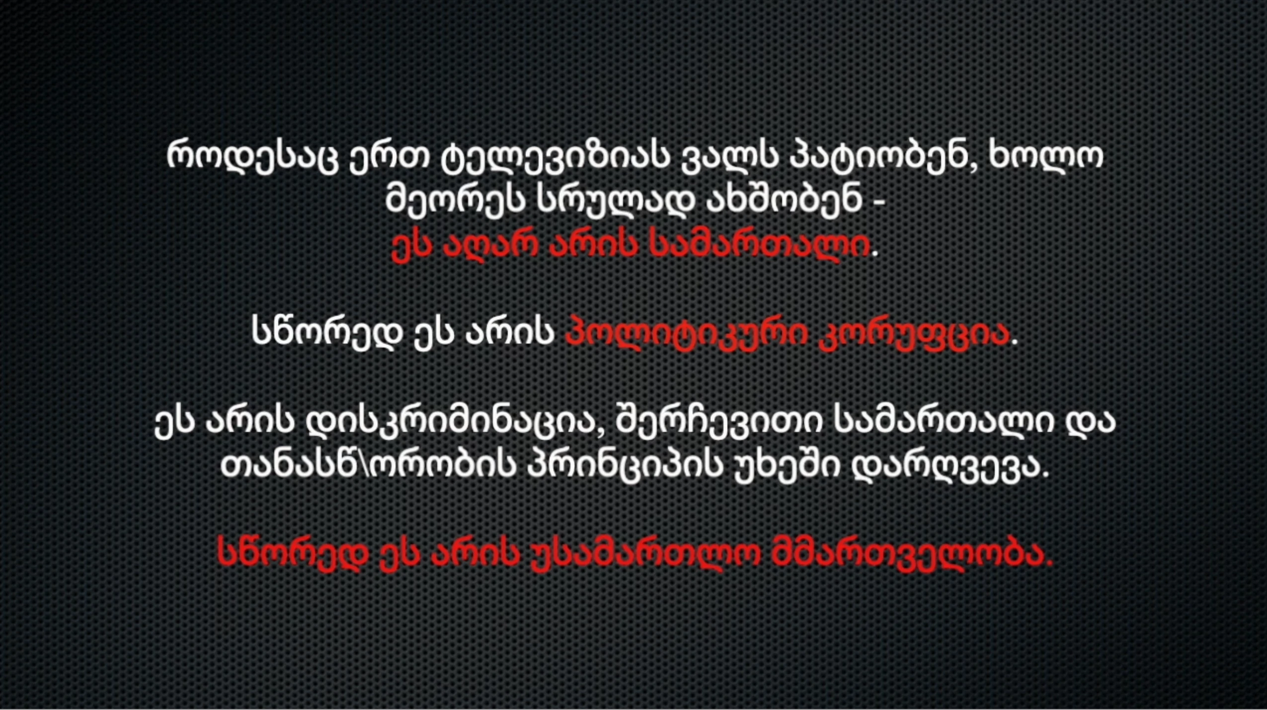 როდესაც ერთ ტელევიზიას ვალს პატიობენ, ხოლო მეორეს სრულად ახშობენ - ეს აღარ არის სამართალი. სწორედ ეს არის პოლიტიკური კორუფცია. ეს არის დისკრიმინაცია, შერჩევითი სამართალი და თანასწორობის პრინციპის უხეში დარღვევა. სწორედ ეს არის უსამართლო მმართველობა.
