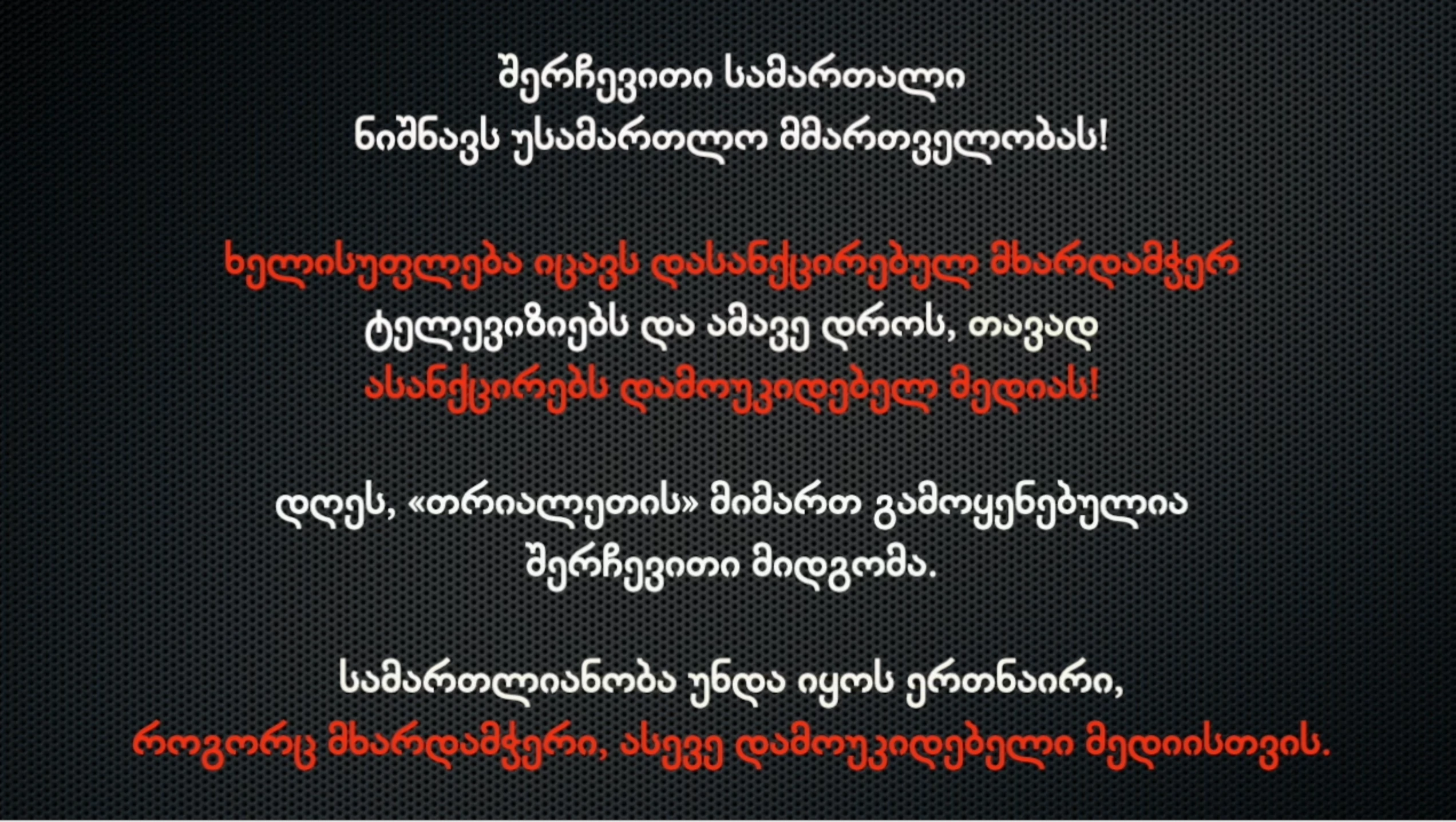 შერჩევითი სამართალი ნიშნავს უსამართლო მმართველობას! ხელისუფლება იცავს დასანქცირებულ მხარდამჭერ ტელევიზიებს და ამავე დროს, თავად ასანქცირებს დამოუკიდებელ მედიას!   დღეს, «თრიალეთის» მიმართ გამოყენებულია შერჩევითი მიდგომა. სამართლიანობა უნდა იყოს ერთნაირი, როგორც მხარდამჭერი, ასევე დამოუკიდებელი მედიისთვის.